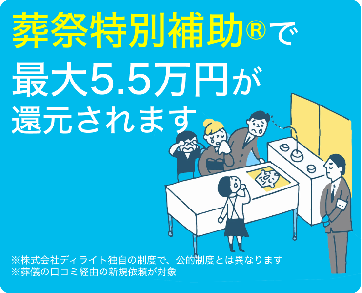 葬祭特別補助®で最大5.5万円が還元されます ※株式会社ディライト独自の制度で、公的制度とは異なります ※葬儀の口コミ経由の新規依頼が対象